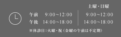 午前9:00～12:00 午後14:00～18:00　【土曜・日曜】午前9:00～12:00 午後14:00～18:00 ※休診日：火曜・祝（金曜の午前は不定期）